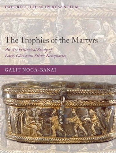 The Trophies of the Martyrs: An Art Historical Study of Early Christian Silver Reliquaries
